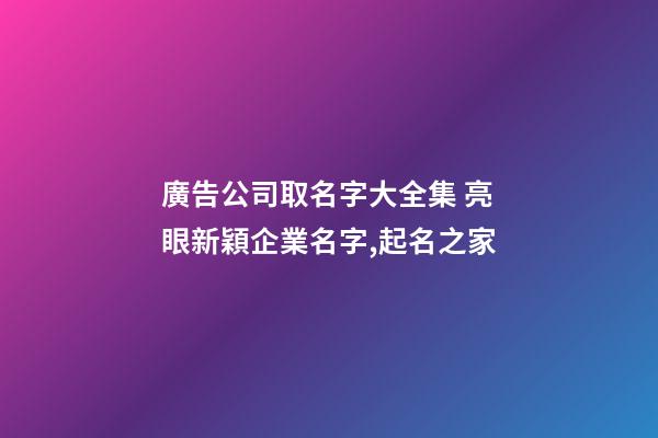廣告公司取名字大全集 亮眼新穎企業名字,起名之家